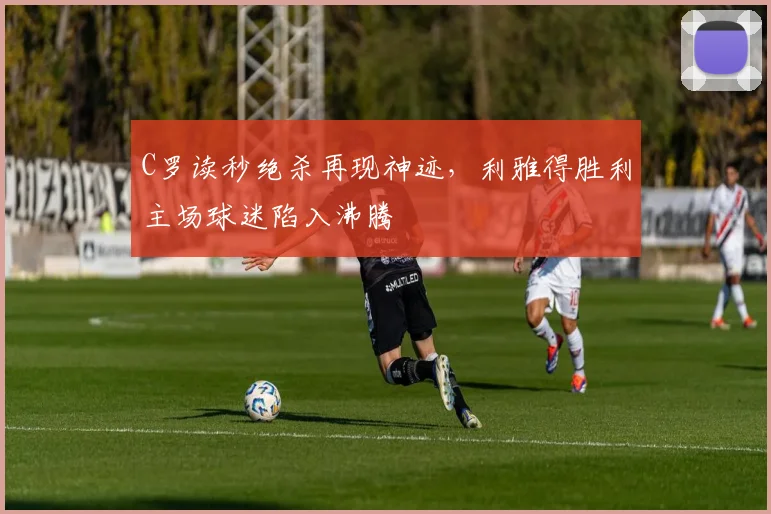 C罗读秒绝杀再现神迹，利雅得胜利主场球