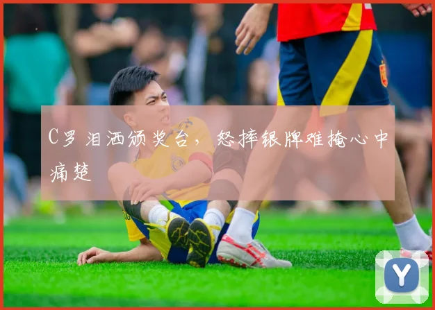 C罗泪洒颁奖台，怒摔银牌难掩心中痛楚