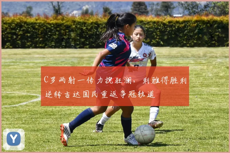 C罗两射一传力挽狂澜，利雅得胜利逆转吉