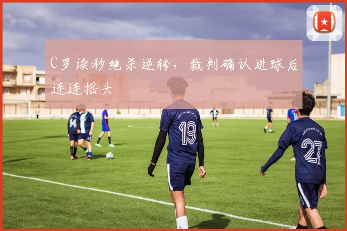 C罗读秒绝杀逆转，裁判确认进球后连连摇