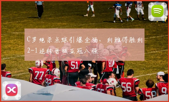 C罗绝杀点球引爆全场，利雅得胜利2-1逆转