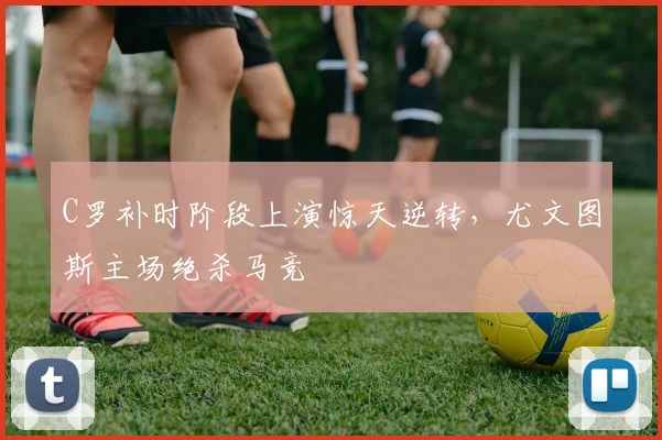 C罗补时阶段上演惊天逆转，尤文图斯主场