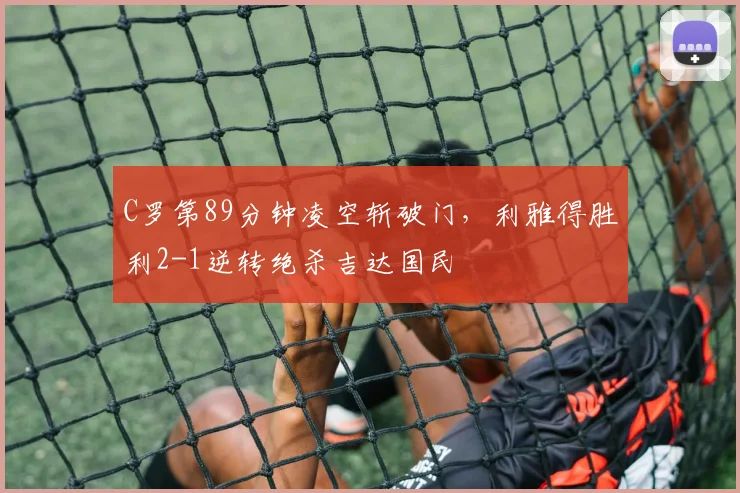 C罗第89分钟凌空斩破门，利雅得胜利2-1逆